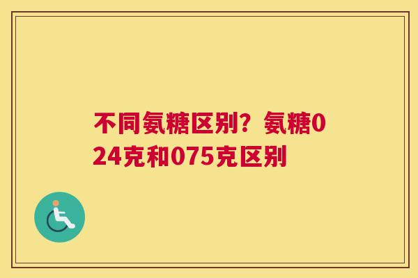 不同氨糖区别?氨糖024克和075克区别