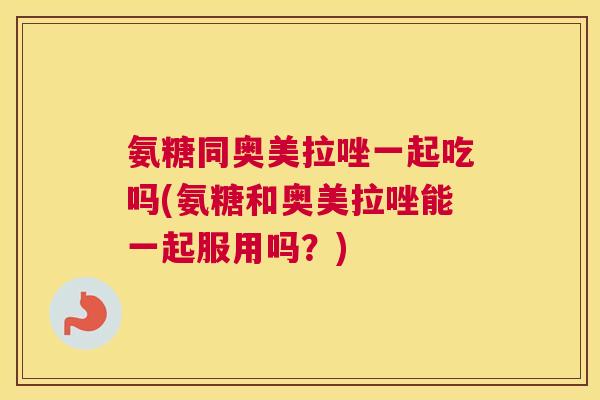 氨糖同奥美拉唑一起吃吗(氨糖和奥美拉唑能一起服用吗?) 氨糖同奥美拉唑一起吃吗(氨糖和奥美拉唑能一起服用吗?)