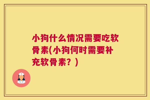 小狗什么情况需要吃软骨素(小狗何时需要补充软骨素?)
