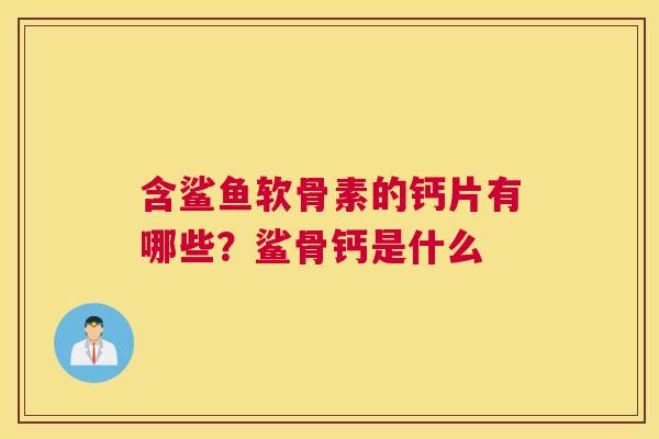 含鲨鱼软骨素的钙片有哪些?鲨骨钙是什么
