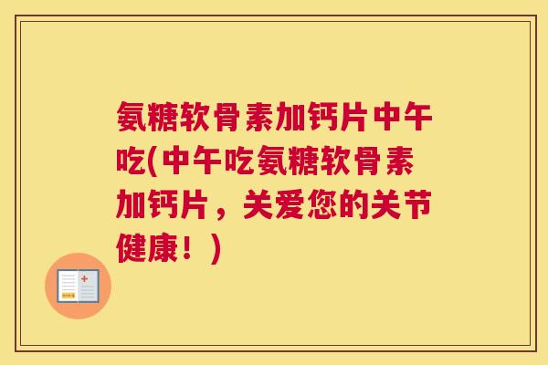氨糖软骨素加钙片中午吃(中午吃氨糖软骨素加钙片,关爱您的关节健康!) 氨糖软骨素加钙片中午吃(中午吃氨糖软骨素加钙片,关爱您的关节健康!)