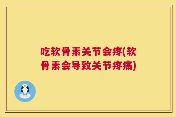 吃软骨素关节会疼(软骨素会导致关节疼痛)