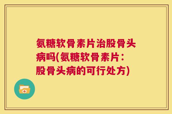 氨糖软骨素片治股骨头病吗(氨糖软骨素片：股骨头病的可行处方)
