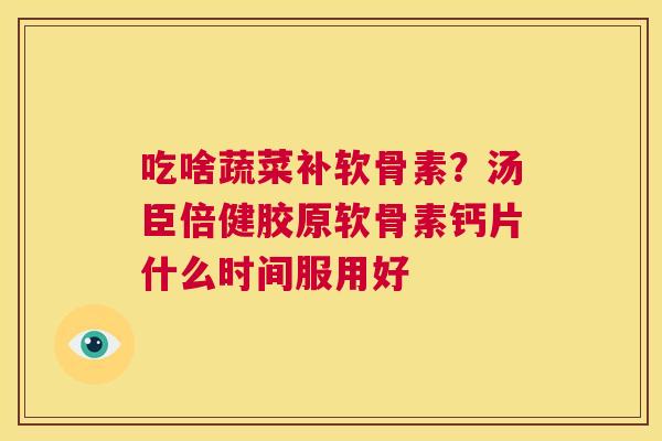 吃啥蔬菜补软骨素?汤臣倍健胶原软骨素钙片什么时间服用好