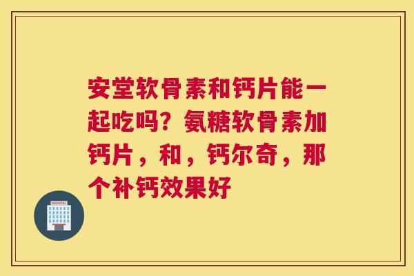安堂软骨素和钙片能一起吃吗?氨糖软骨素加钙片,和,钙尔奇,那个补钙效果好