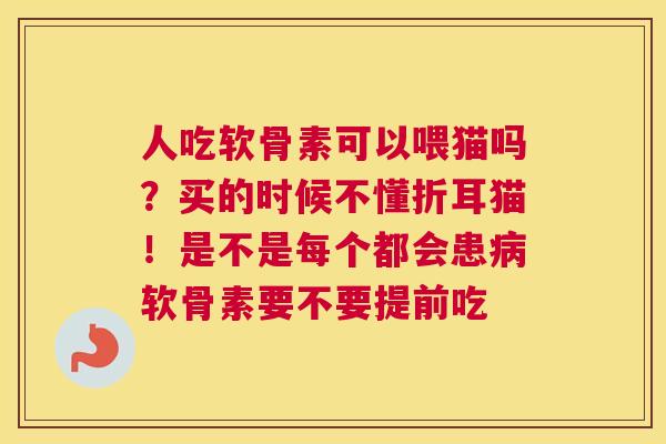 人吃软骨素可以喂猫吗?买的时候不懂折耳猫!是不是每个都会患病软骨素要不要提前吃