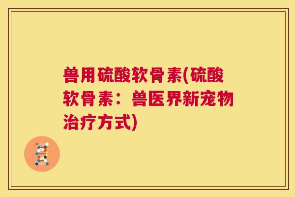 兽用硫酸软骨素(硫酸软骨素：兽医界新宠物治疗方式)
