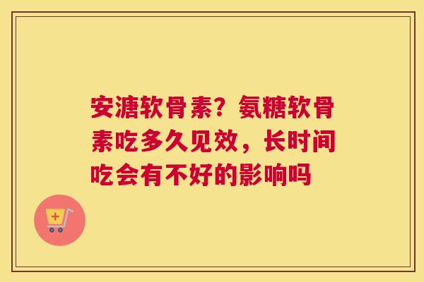 安溏软骨素？氨糖软骨素吃多久见效，长时间吃会有不好的影响吗