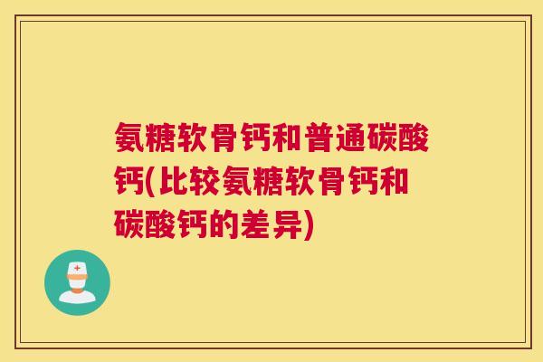 氨糖软骨钙和普通碳酸钙(比较氨糖软骨钙和碳酸钙的差异)
