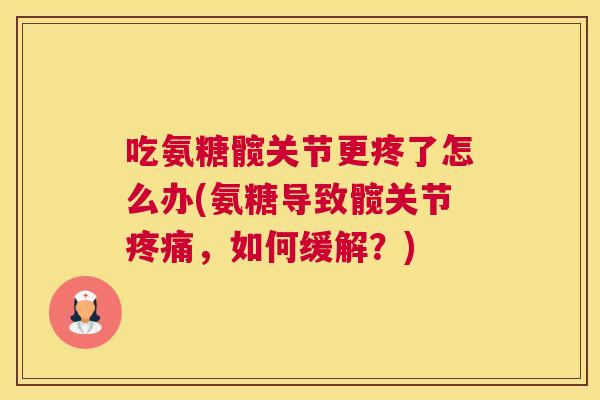 吃氨糖髋关节更疼了怎么办(氨糖导致髋关节疼痛,如何缓解?)