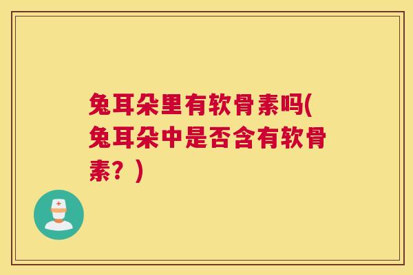兔耳朵里有软骨素吗(兔耳朵中是否含有软骨素?)
