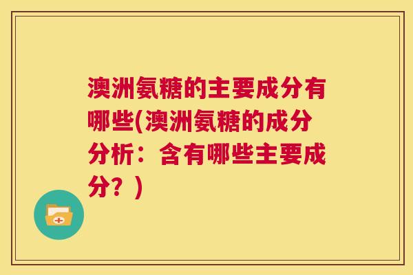 澳洲氨糖的主要成分有哪些(澳洲氨糖的成分分析:含有哪些主要成分?)