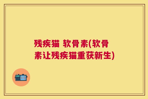 残疾猫 软骨素(软骨素让残疾猫重获新生)