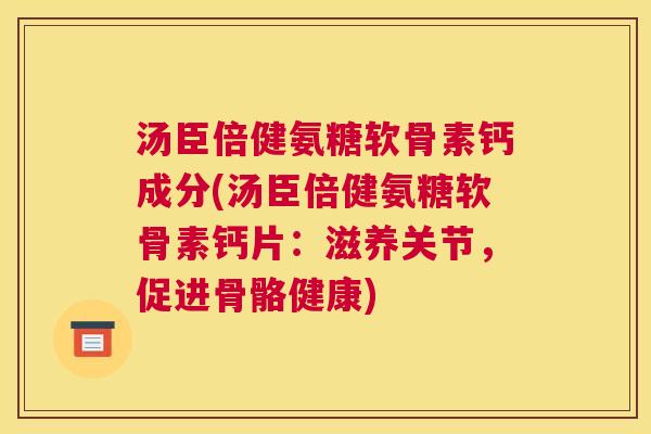 汤臣倍健氨糖软骨素钙成分(汤臣倍健氨糖软骨素钙片:滋养关节,促进骨骼健康)