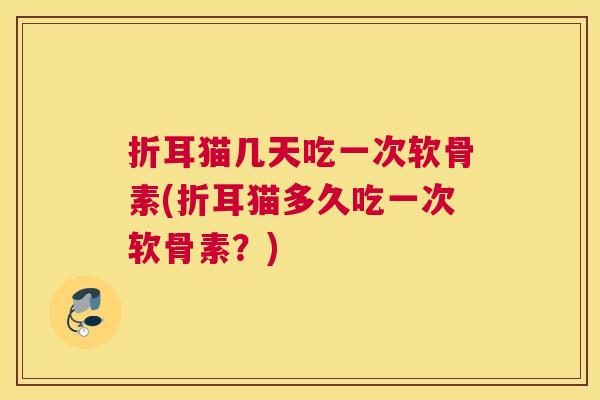 折耳猫几天吃一次软骨素(折耳猫多久吃一次软骨素?)
