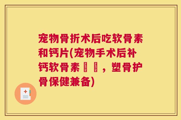 宠物术后吃软骨素和钙片(宠物手术后补钙软骨素醫療,塑骨护骨保健兼备) 宠物术后吃软骨素和钙片(宠物手术后补钙软骨素醫療,塑骨护骨保健兼备)