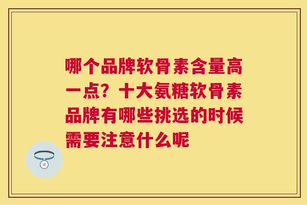 哪个品牌软骨素含量高一点?十大氨糖软骨素品牌有哪些挑选的时候需要注意什么呢