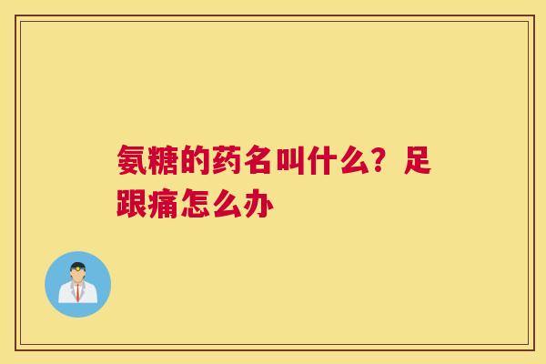 氨糖的药名叫什么？足跟痛怎么办