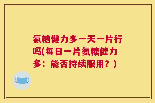 氨糖健力多一天一片行吗(每日一片氨糖健力多:能否持续服用?)