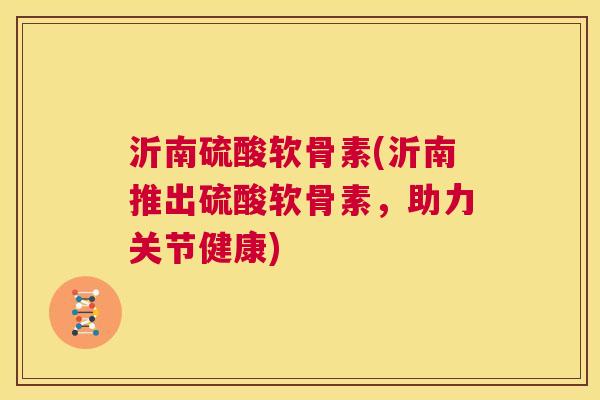 沂南硫酸软骨素(沂南推出硫酸软骨素,助力关节健康)