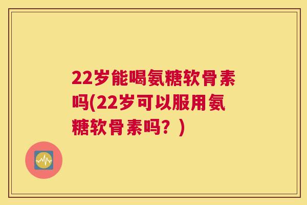 22岁能喝氨糖软骨素吗(22岁可以服用氨糖软骨素吗？)