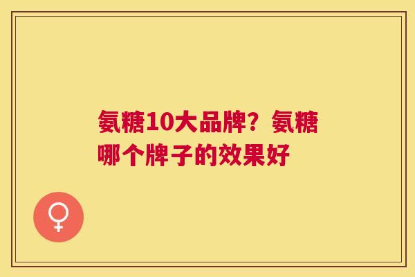 氨糖10大品牌?氨糖哪个牌子的效果好