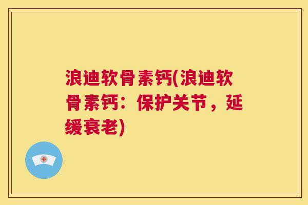 浪迪软骨素钙(浪迪软骨素钙:保护关节,延缓衰老)