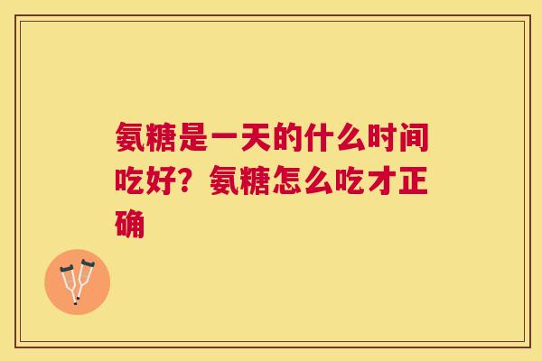 氨糖是一天的什么时间吃好？氨糖怎么吃才正确