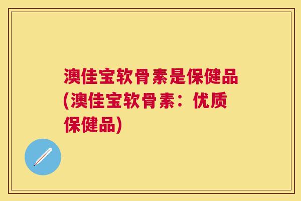 澳佳宝软骨素是保健品(澳佳宝软骨素:优质保健品)