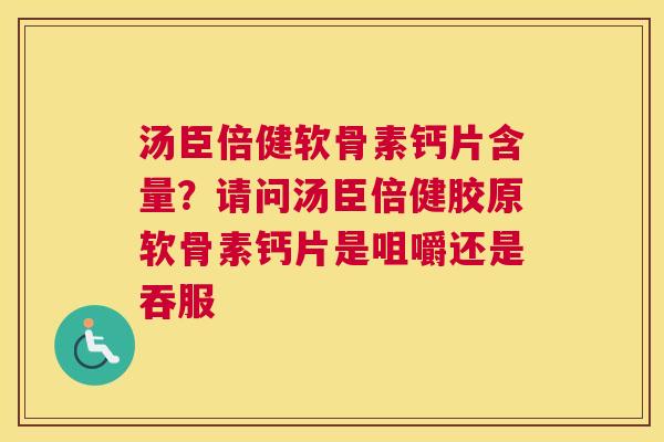 汤臣倍健软骨素钙片含量?请问汤臣倍健胶原软骨素钙片是咀嚼还是吞服