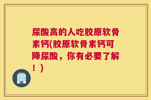 尿酸高的人吃胶原软骨素钙(胶原软骨素钙可降尿酸,你有必要了解!)
