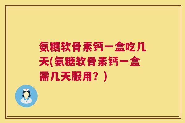 氨糖软骨素钙一盒吃几天(氨糖软骨素钙一盒需几天服用？)