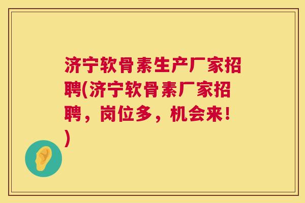 济宁软骨素生产厂家招聘(济宁软骨素厂家招聘,岗位多,机会来!)