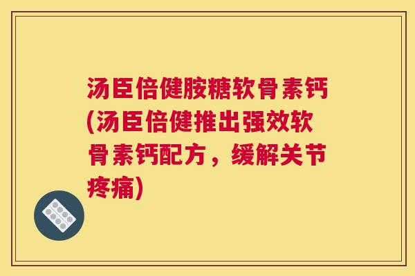 汤臣倍健胺糖软骨素钙(汤臣倍健推出强效软骨素钙配方,缓解关节) 汤臣倍健胺糖软骨素钙(汤臣倍健推出强效软骨素钙配方,缓解关节)