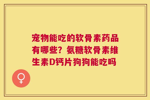 宠物能吃的软骨素药品有哪些？氨糖软骨素维生素D钙片狗狗能吃吗