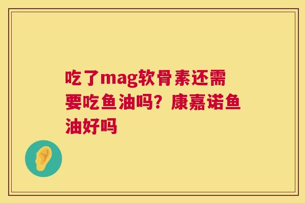 吃了mag软骨素还需要吃鱼油吗?康嘉诺鱼油好吗