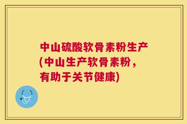 中山硫酸软骨素粉生产(中山生产软骨素粉，有助于关节健康)