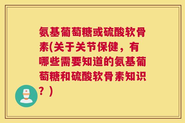 氨基葡萄糖或硫酸软骨素(关于关节保健,有哪些需要知道的氨基葡萄糖和硫酸软骨素知识?)