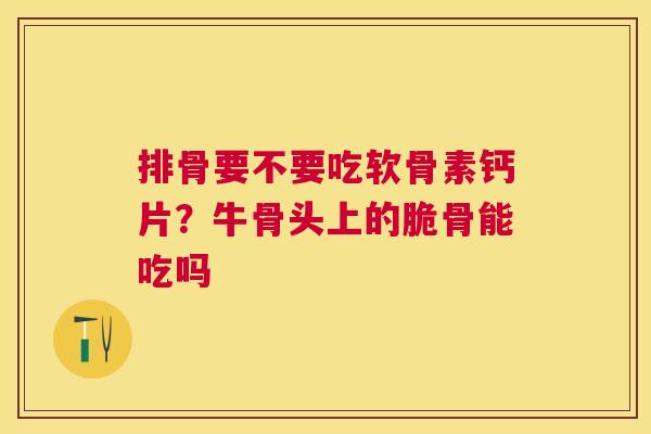 排骨要不要吃软骨素钙片？牛骨头上的脆骨能吃吗