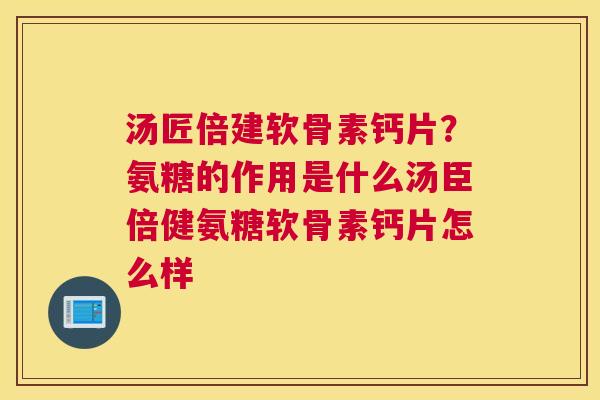 汤匠倍建软骨素钙片?氨糖的作用是什么汤臣倍健氨糖软骨素钙片怎么样
