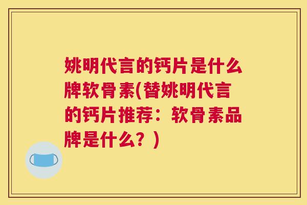姚明代言的钙片是什么牌软骨素(替姚明代言的钙片推荐:软骨素品牌是什么?)