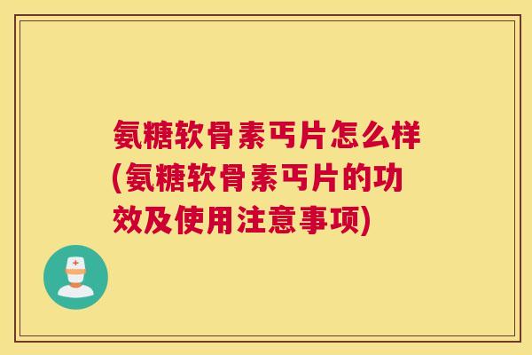 氨糖软骨素丐片怎么样(氨糖软骨素丐片的功效及使用注意事项)