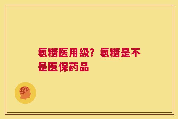 氨糖医用级?氨糖是不是医保药品