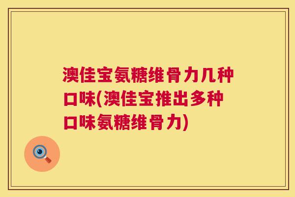 澳佳宝氨糖维骨力几种口味(澳佳宝推出多种口味氨糖维骨力)
