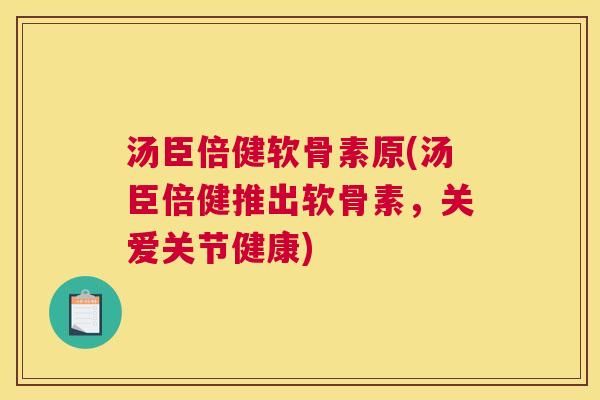 汤臣倍健软骨素原(汤臣倍健推出软骨素,关爱关节健康) 汤臣倍健软骨素原(汤臣倍健推出软骨素,关爱关节健康)