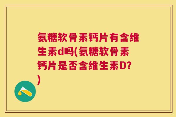 氨糖软骨素钙片有含维生素d吗(氨糖软骨素钙片是否含维生素D?)