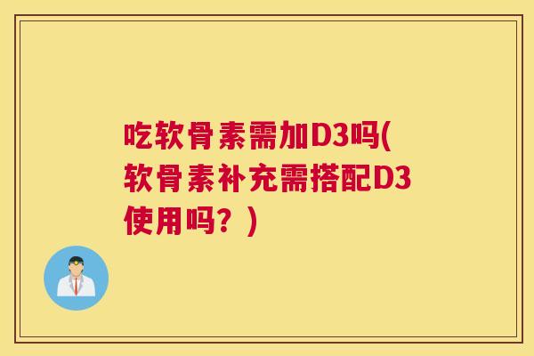 吃软骨素需加D3吗(软骨素补充需搭配D3使用吗?)