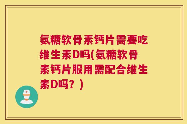 氨糖软骨素钙片需要吃维生素D吗(氨糖软骨素钙片服用需配合维生素D吗?)