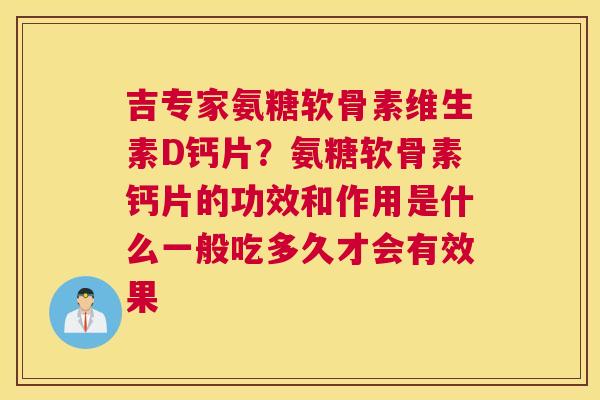 吉专家氨糖软骨素维生素D钙片?氨糖软骨素钙片的功效和作用是什么一般吃多久才会有效果 吉专家氨糖软骨素维生素D钙片?氨糖软骨素钙片的功效和作用是什么一般吃多久才会有效果