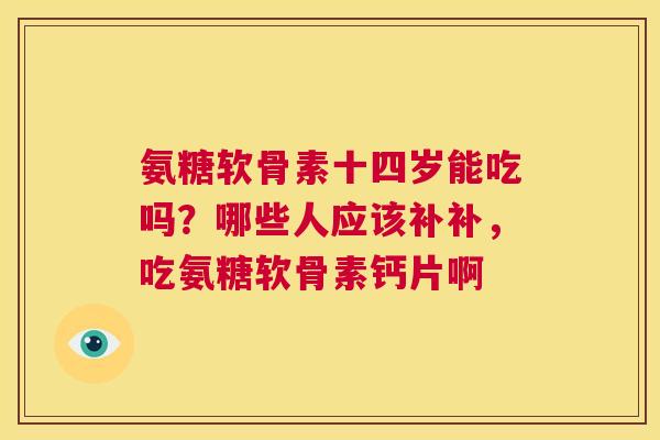 氨糖软骨素十四岁能吃吗?哪些人应该补补,吃氨糖软骨素钙片啊